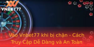 Vao Vnbet77 Khi Bi Chan Cach Truy Cap De Dang Va An Toan
